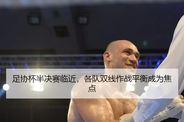 足协杯半决赛临近，各队双线作战平衡成为焦点
